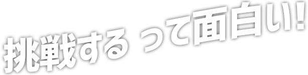 挑戦する って面白い！